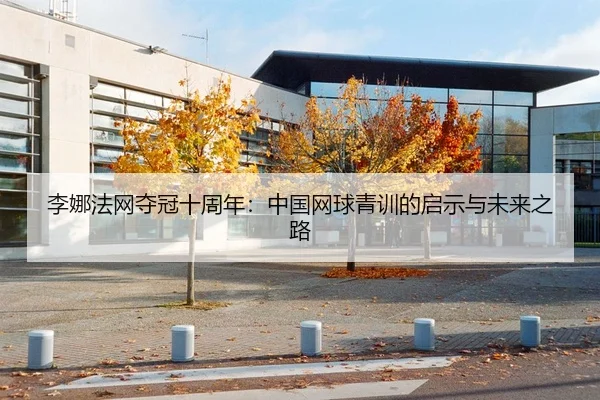 李娜法网夺冠十周年：中国网球青训的启示与未来之路