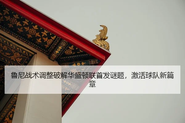 鲁尼战术调整破解华盛顿联首发谜题，激活球队新篇章