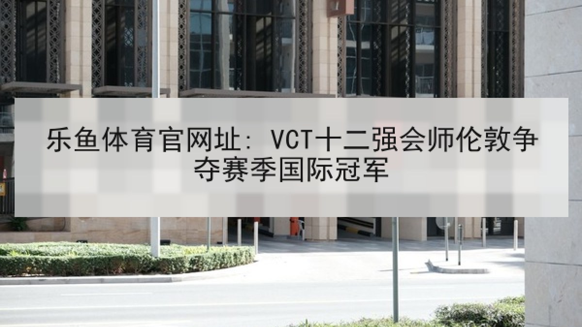 乐鱼体育官网址: VCT十二强会师伦敦争夺赛季国际冠军 乐鱼体育官网址: VCT十二强会师伦敦争夺赛季国际冠军