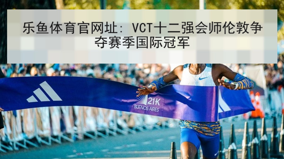 乐鱼体育官网址: VCT十二强会师伦敦争夺赛季国际冠军 乐鱼体育官网址: VCT十二强会师伦敦争夺赛季国际冠军