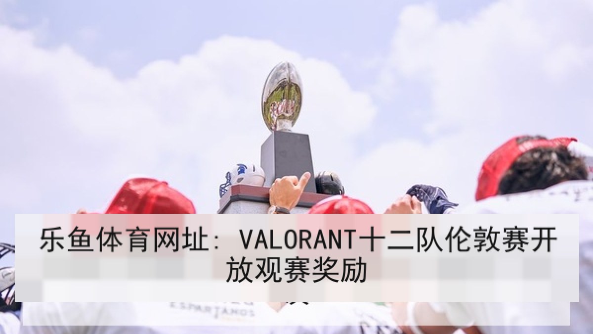乐鱼体育网址: VALORANT十二队伦敦赛开放观赛奖励 乐鱼体育网址: VALORANT十二队伦敦赛开放观赛奖励