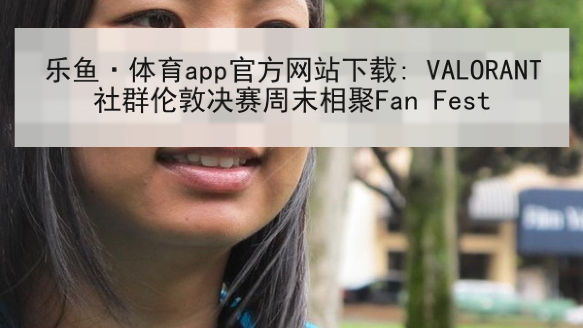 乐鱼·体育app官方网站下载: VALORANT社群伦敦决赛周末相聚Fan Fest 乐鱼·体育app官方网站下载: VALORANT社群伦敦决赛周末相聚Fan Fest