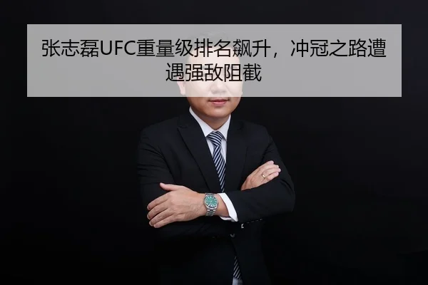 张志磊UFC重量级排名飙升，冲冠之路遭遇强敌阻截