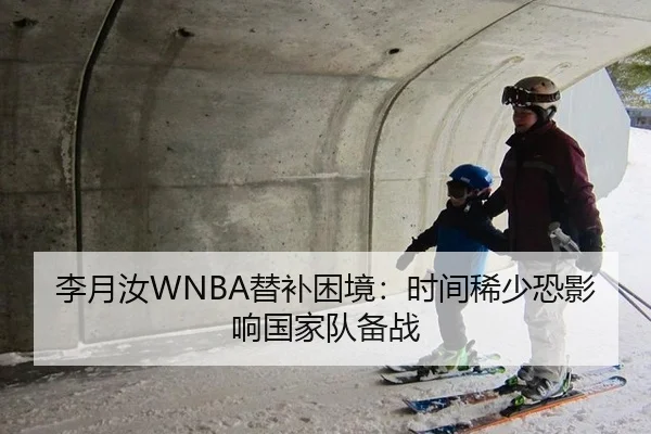 李月汝WNBA替补困境：时间稀少恐影响国家队备战