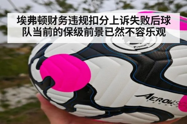 埃弗顿财务违规扣分上诉失败后球队当前的保级前景已然不容乐观