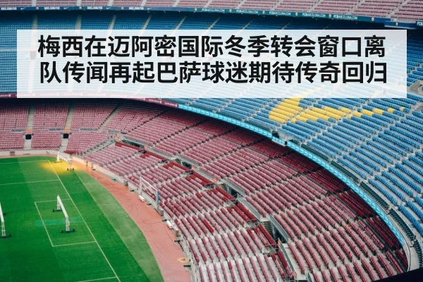 梅西在迈阿密国际冬季转会窗口离队传闻再起巴萨球迷期待传奇回归