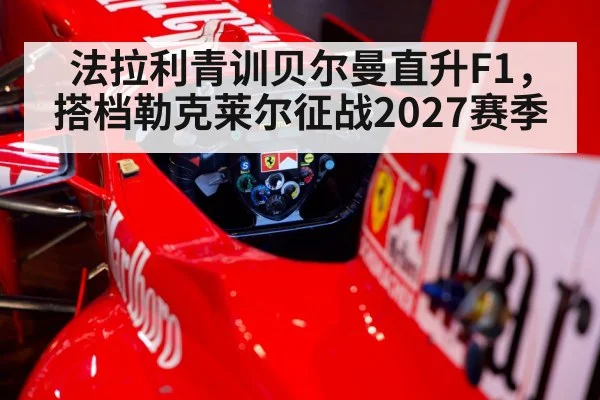 法拉利青训贝尔曼直升F1，搭档勒克莱尔征战2027赛季