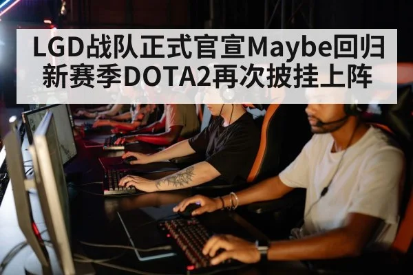 LGD战队正式官宣Maybe回归 新赛季DOTA2再次披挂上阵