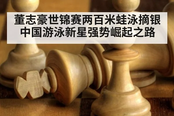 董志豪世锦赛两百米蛙泳摘银中国游泳新星强势崛起之路