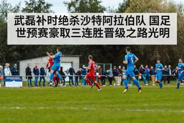 武磊补时绝杀沙特阿拉伯队 国足世预赛豪取三连胜晋级之路光明