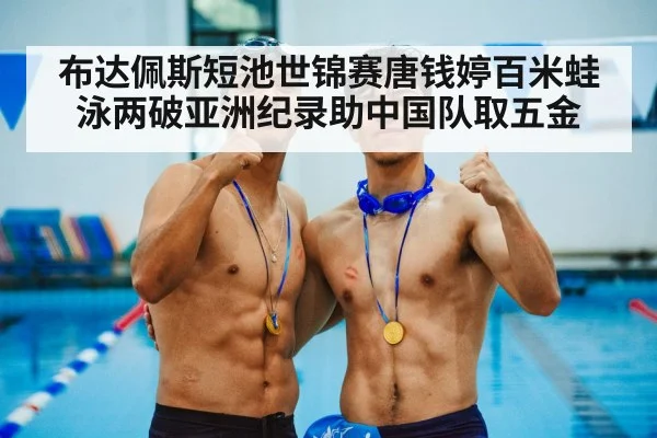 布达佩斯短池世锦赛唐钱婷百米蛙泳两破亚洲纪录助中国队取五金