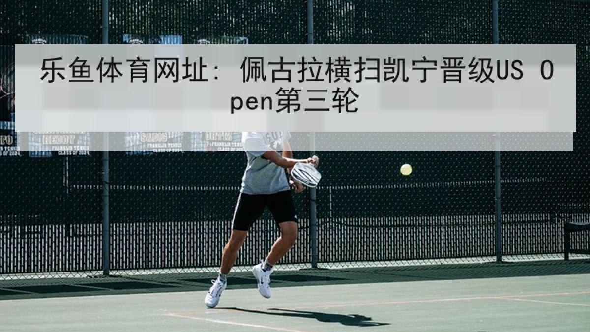 乐鱼体育网址: 佩古拉横扫凯宁晋级US Open第三轮 乐鱼体育网址: 佩古拉横扫凯宁晋级US Open第三轮