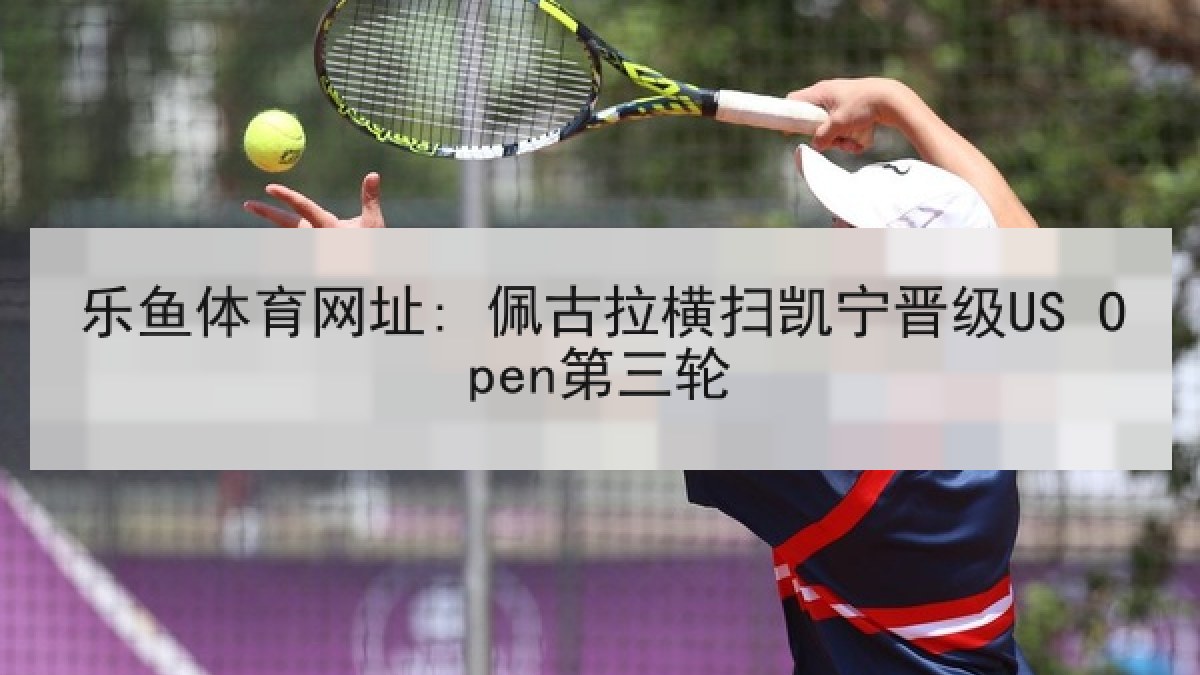 乐鱼体育网址: 佩古拉横扫凯宁晋级US Open第三轮 乐鱼体育网址: 佩古拉横扫凯宁晋级US Open第三轮