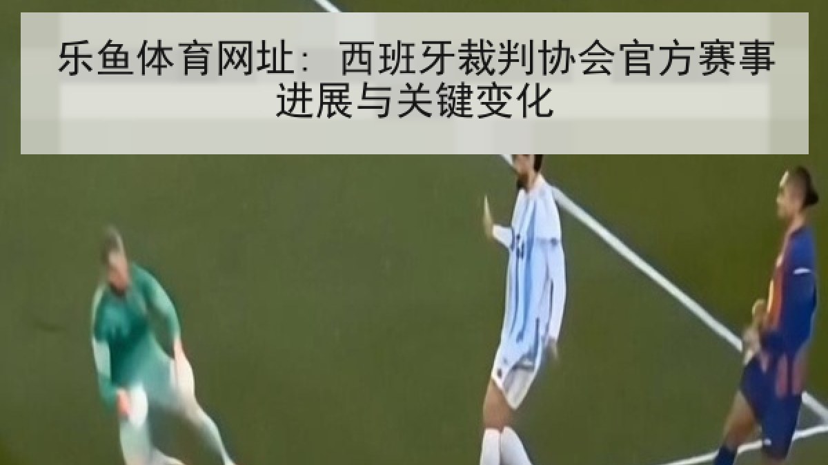 乐鱼体育网址: 西班牙裁判协会官方赛事进展与关键变化 乐鱼体育网址: 西班牙裁判协会官方赛事进展与关键变化