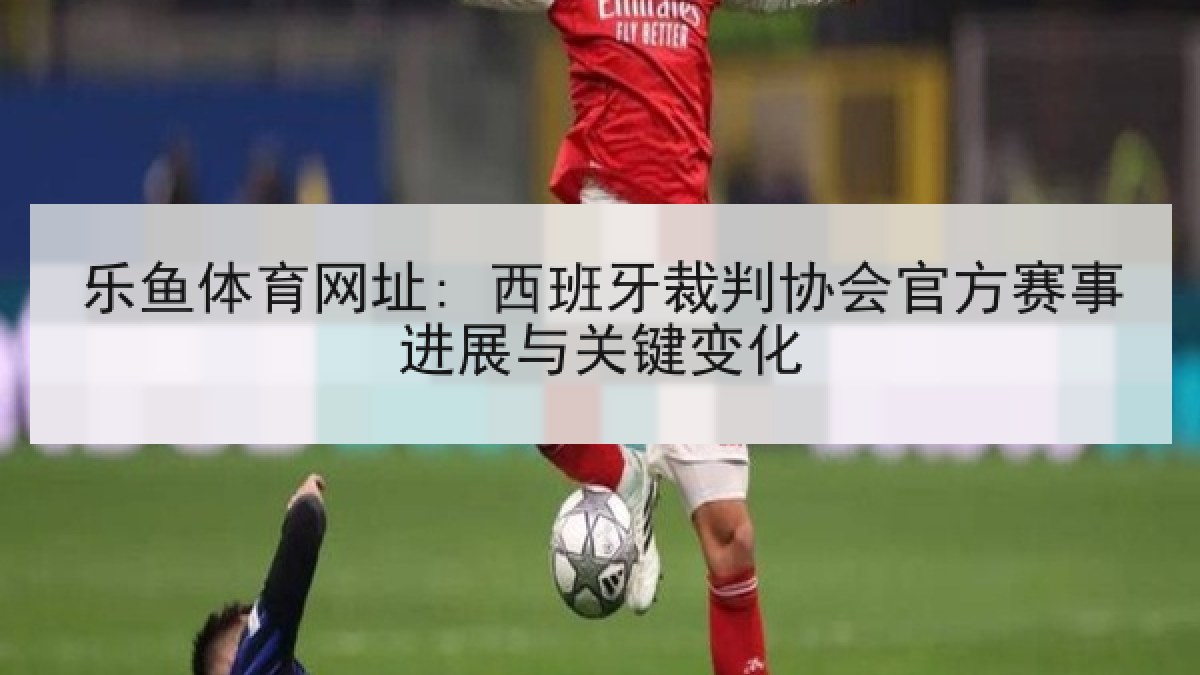 乐鱼体育网址: 西班牙裁判协会官方赛事进展与关键变化 乐鱼体育网址: 西班牙裁判协会官方赛事进展与关键变化